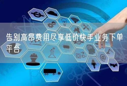 告别高昂费用尽享低价快手业务下单平台