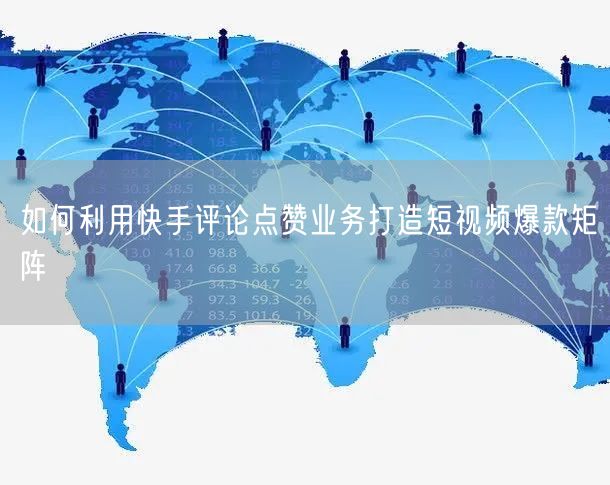 如何利用快手评论点赞业务打造短视频爆款矩