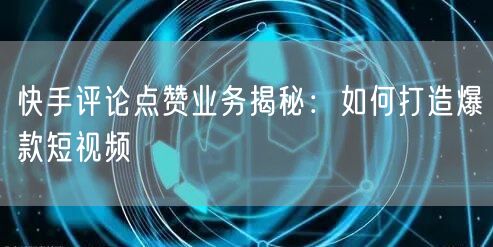 快手评论点赞业务揭秘：如何打造爆款短视频