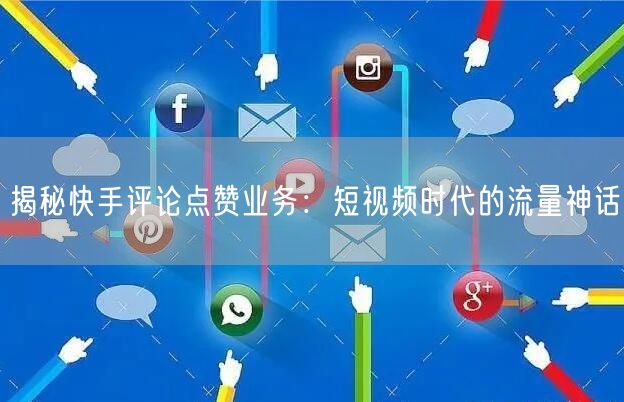 揭秘快手评论点赞业务：短视频时代的流量神