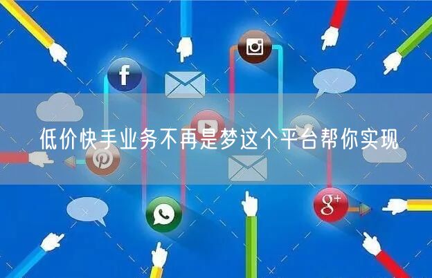 低价快手业务不再是梦这个平台帮你实现