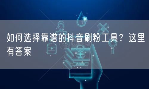如何选择靠谱的抖音刷粉工具？这里有答案