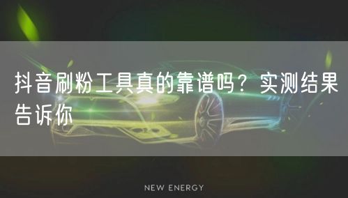 抖音刷粉工具真的靠谱吗？实测结果告诉你