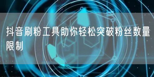 抖音刷粉工具助你轻松突破粉丝数量限制