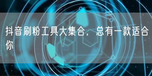抖音刷粉工具大集合，总有一款适合你