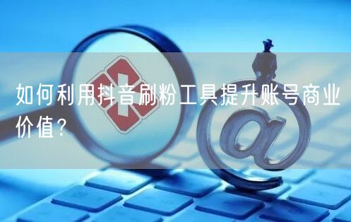 如何利用抖音刷粉工具提升账号商业价值？