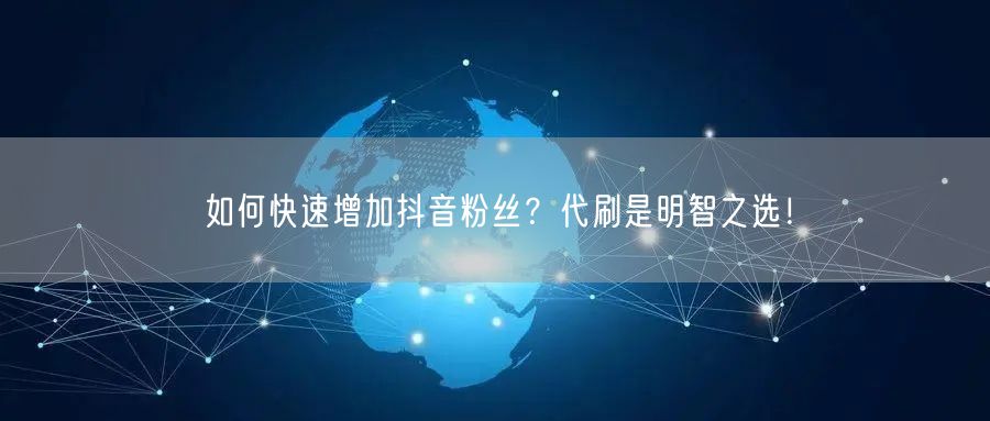 如何快速增加抖音粉丝？代刷是明智之选！