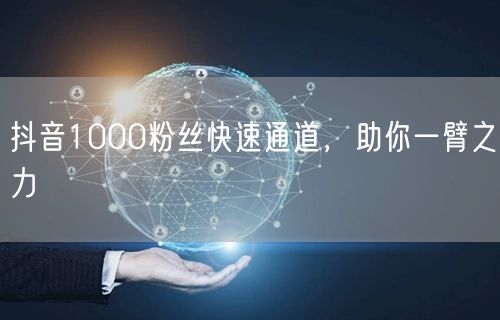 抖音1000粉丝快速通道，助你一臂之力