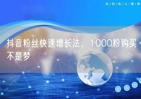 抖音粉丝快速增长法，1000粉购买不是梦