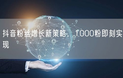 抖音粉丝增长新策略，1000粉即刻实现