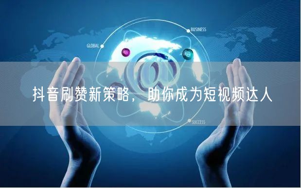 抖音刷赞新策略，助你成为短视频达人