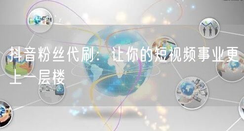 抖音粉丝代刷：让你的短视频事业更上一层楼