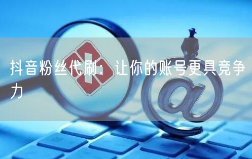 抖音粉丝代刷：让你的账号更具竞争力