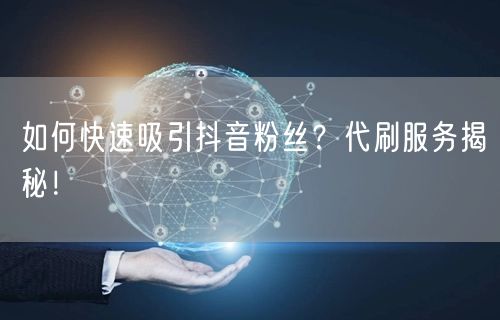 如何快速吸引抖音粉丝？代刷服务揭秘！