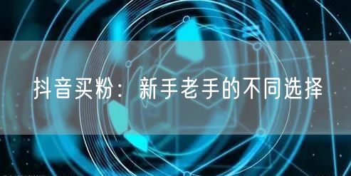 抖音买粉：新手老手的不同选择