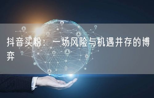 抖音买粉：一场风险与机遇并存的博弈