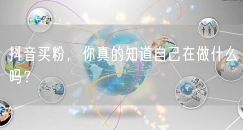 抖音买粉，你真的知道自己在做什么吗？