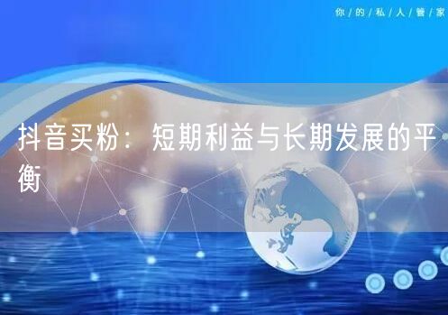 抖音买粉：短期利益与长期发展的平衡