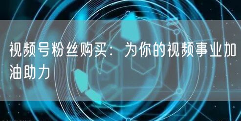 视频号粉丝购买：为你的视频事业加油助力