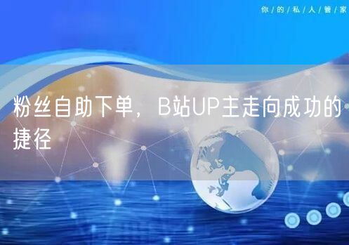 粉丝自助下单，B站UP主走向成功的捷径