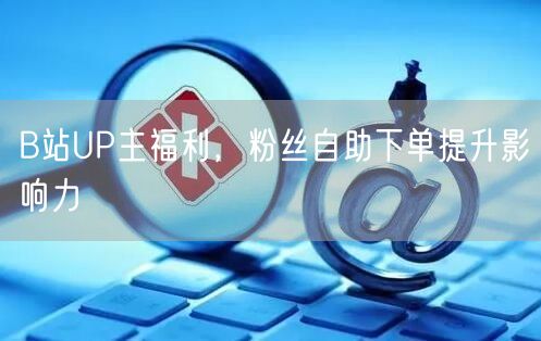 B站UP主福利，粉丝自助下单提升影响力