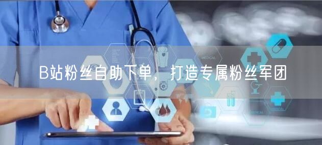 B站粉丝自助下单，打造专属粉丝军团