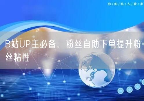 B站UP主必备，粉丝自助下单提升粉丝粘性