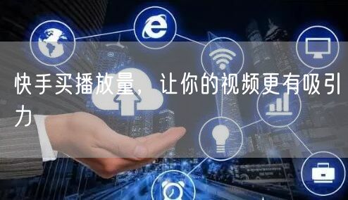 快手买播放量，让你的视频更有吸引力