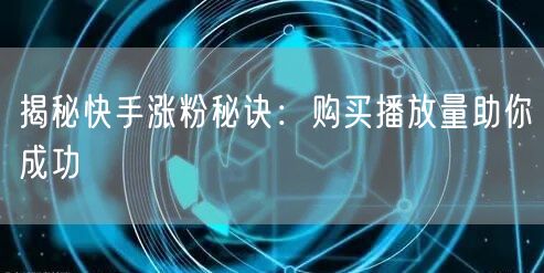 揭秘快手涨粉秘诀：购买播放量助你成功