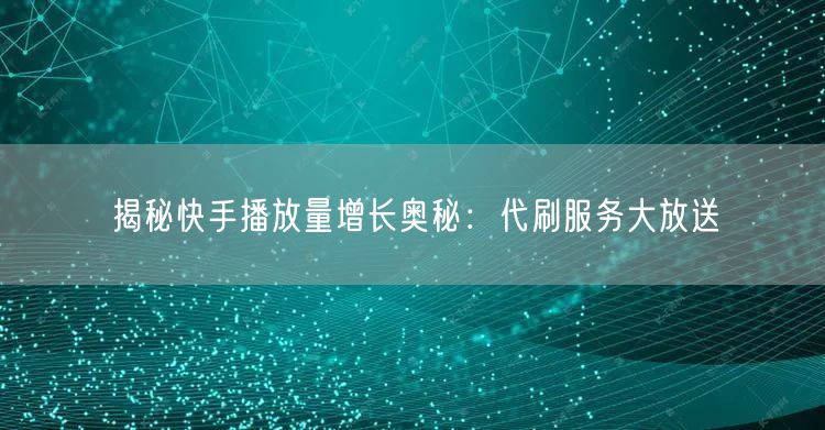揭秘快手播放量增长奥秘：代刷服务大放送