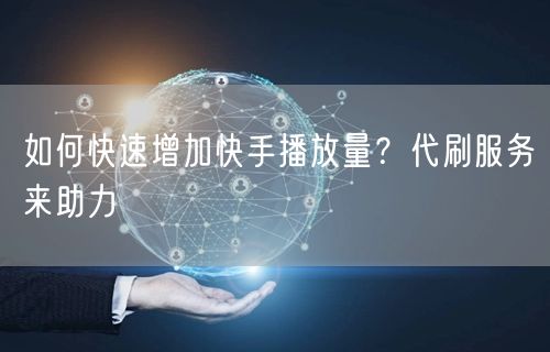 如何快速增加快手播放量？代刷服务来助力