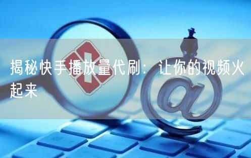 揭秘快手播放量代刷：让你的视频火起来