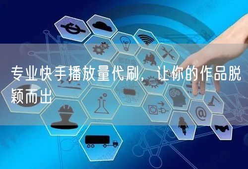 专业快手播放量代刷，让你的作品脱颖而出