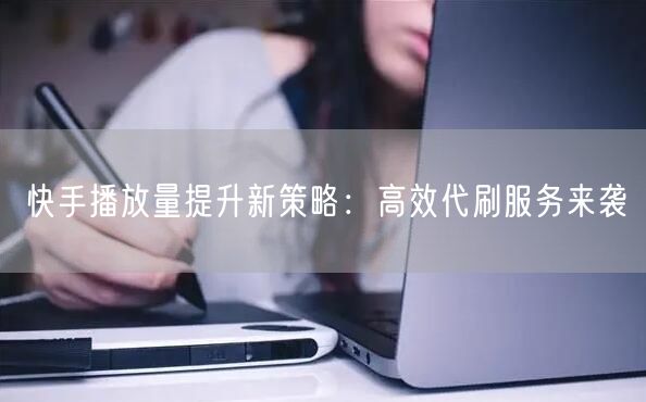 快手播放量提升新策略：高效代刷服务来袭