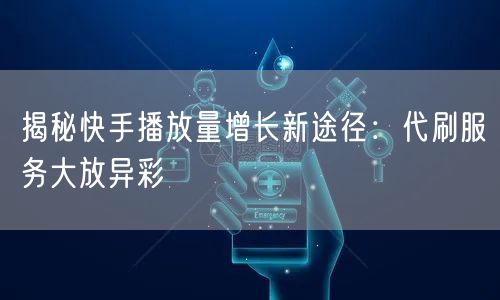 揭秘快手播放量增长新途径：代刷服务大放异