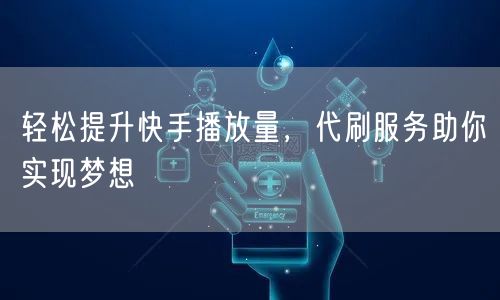 轻松提升快手播放量，代刷服务助你实现梦想