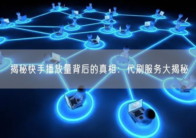 揭秘快手播放量背后的真相：代刷服务大揭秘