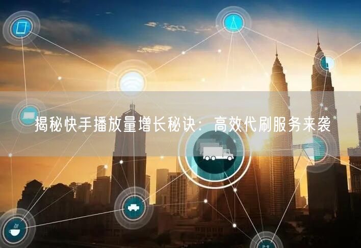 揭秘快手播放量增长秘诀：高效代刷服务来袭