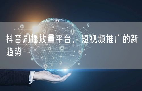 抖音刷播放量平台，短视频推广的新趋势