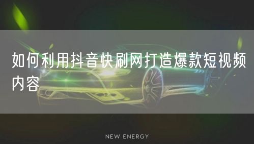 如何利用抖音快刷网打造爆款短视频内容