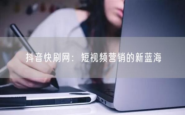 抖音快刷网：短视频营销的新蓝海