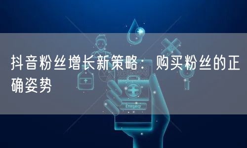 抖音粉丝增长新策略：购买粉丝的正确姿势