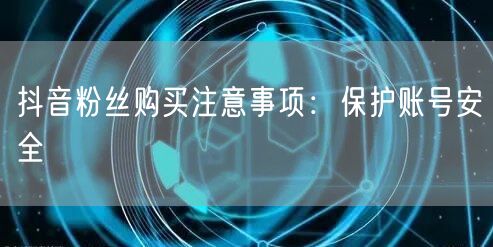 抖音粉丝购买注意事项：保护账号安全