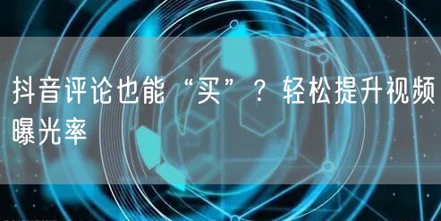 抖音评论也能“买”？轻松提升视频曝光率