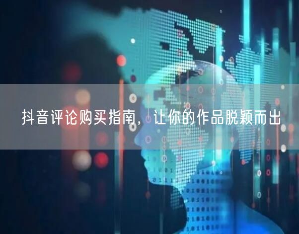 抖音评论购买指南，让你的作品脱颖而出