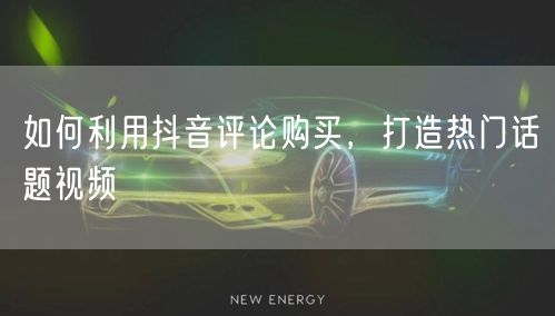 如何利用抖音评论购买，打造热门话题视频