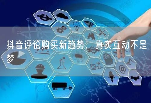 抖音评论购买新趋势，真实互动不是梦