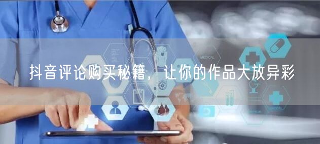 抖音评论购买秘籍，让你的作品大放异彩