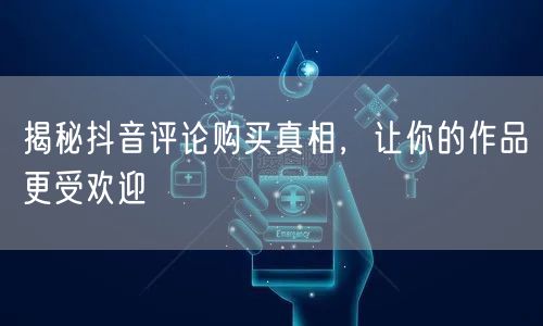 揭秘抖音评论购买真相，让你的作品更受欢迎
