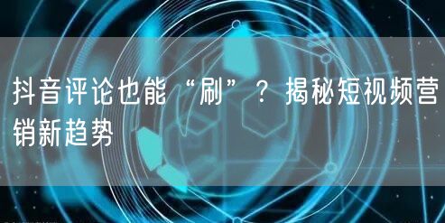 抖音评论也能“刷”？揭秘短视频营销新趋势